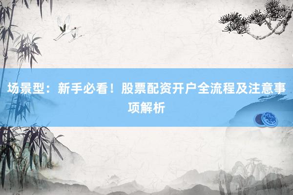 场景型：新手必看！股票配资开户全流程及注意事项解析