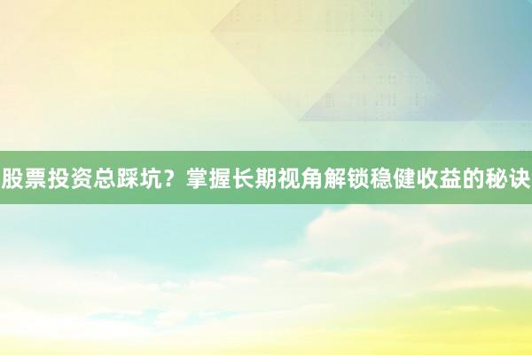 股票投资总踩坑？掌握长期视角解锁稳健收益的秘诀