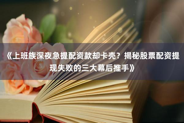 《上班族深夜急提配资款却卡壳？揭秘股票配资提现失败的三大幕后推手》