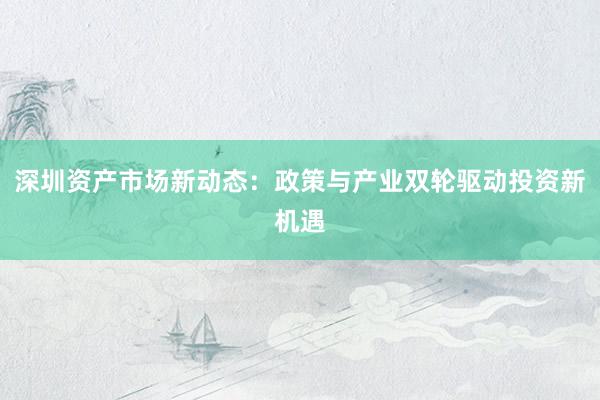 深圳资产市场新动态：政策与产业双轮驱动投资新机遇
