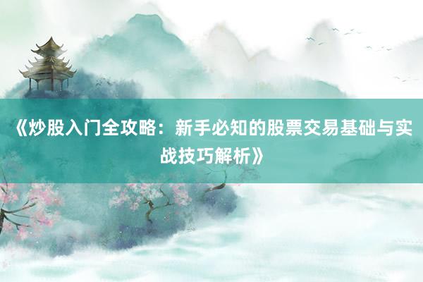 《炒股入门全攻略：新手必知的股票交易基础与实战技巧解析》