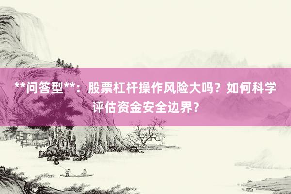 **问答型**：股票杠杆操作风险大吗？如何科学评估资金安全边界？