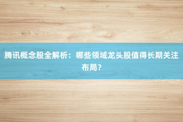 腾讯概念股全解析：哪些领域龙头股值得长期关注布局？