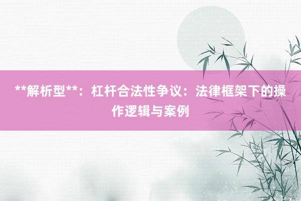 **解析型**：杠杆合法性争议：法律框架下的操作逻辑与案例