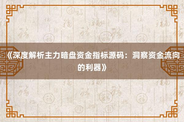 《深度解析主力暗盘资金指标源码：洞察资金流向的利器》