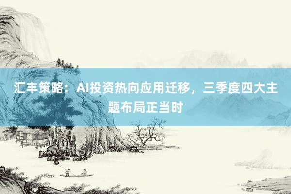 汇丰策略：AI投资热向应用迁移，三季度四大主题布局正当时