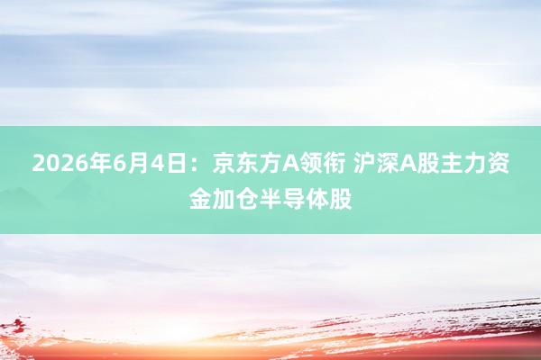 2026年6月4日：京东方A领衔 沪深A股主力资金加仓半导体股