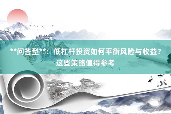 **问答型**：低杠杆投资如何平衡风险与收益？这些策略值得参考