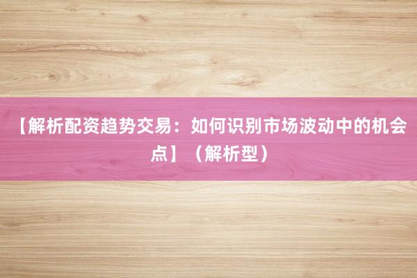 【解析配资趋势交易：如何识别市场波动中的机会点】（解析型）