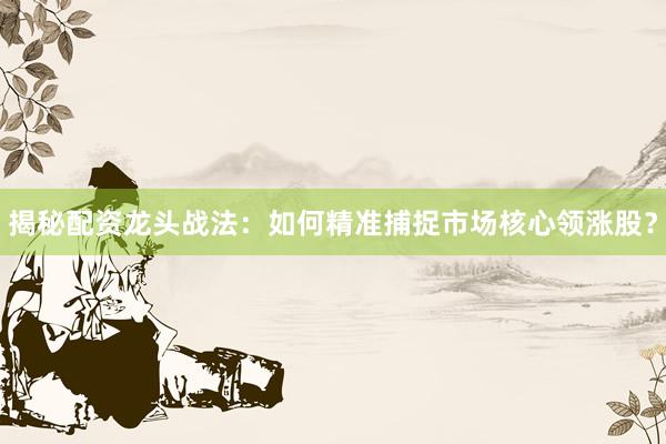 揭秘配资龙头战法：如何精准捕捉市场核心领涨股？