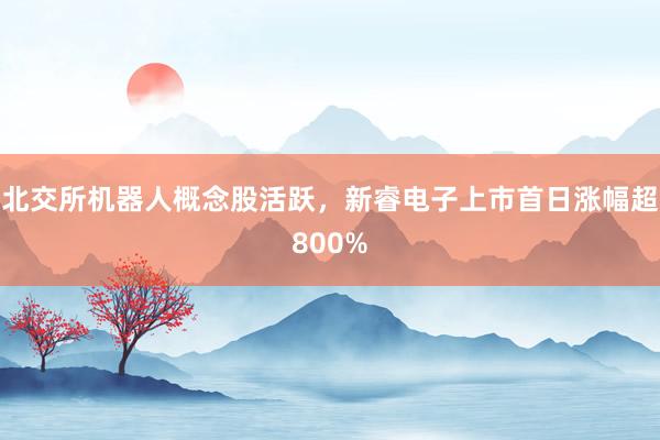 北交所机器人概念股活跃，新睿电子上市首日涨幅超800%