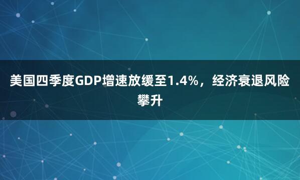 美国四季度GDP增速放缓至1.4%，经济衰退风险攀升