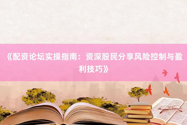 《配资论坛实操指南：资深股民分享风险控制与盈利技巧》