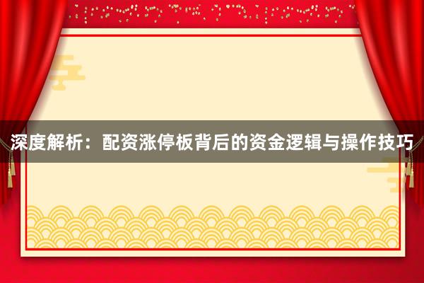 深度解析：配资涨停板背后的资金逻辑与操作技巧