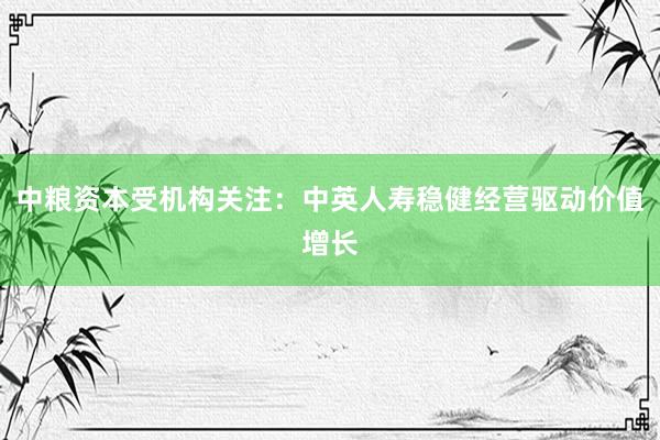 中粮资本受机构关注：中英人寿稳健经营驱动价值增长
