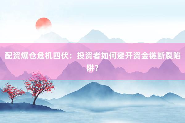 配资爆仓危机四伏：投资者如何避开资金链断裂陷阱？