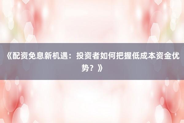 《配资免息新机遇：投资者如何把握低成本资金优势？》
