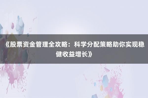 《股票资金管理全攻略：科学分配策略助你实现稳健收益增长》