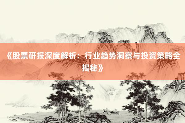 《股票研报深度解析：行业趋势洞察与投资策略全揭秘》