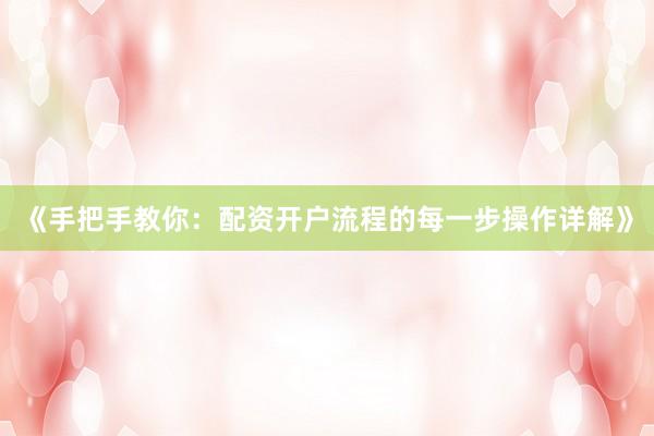 《手把手教你：配资开户流程的每一步操作详解》