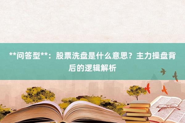 **问答型**：股票洗盘是什么意思？主力操盘背后的逻辑解析