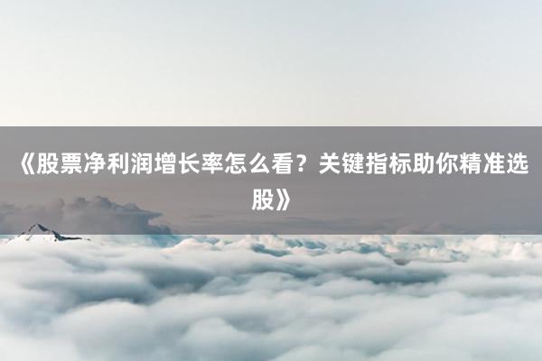 《股票净利润增长率怎么看？关键指标助你精准选股》
