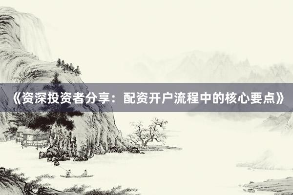 《资深投资者分享：配资开户流程中的核心要点》
