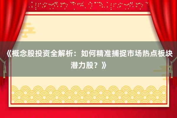 《概念股投资全解析：如何精准捕捉市场热点板块潜力股？》