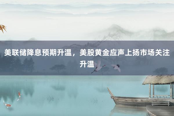 美联储降息预期升温，美股黄金应声上扬市场关注升温