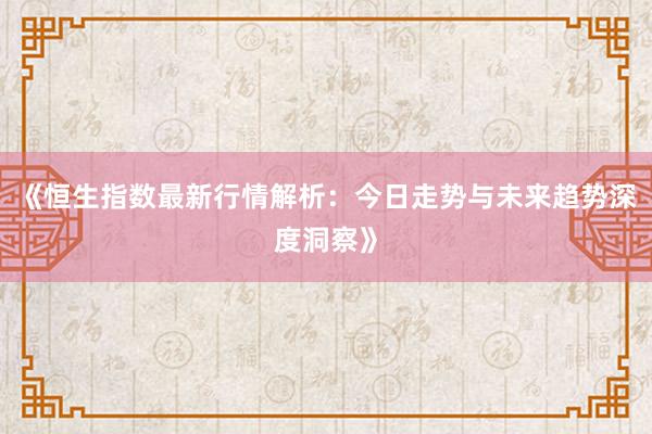 《恒生指数最新行情解析：今日走势与未来趋势深度洞察》