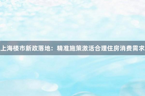 上海楼市新政落地：精准施策激活合理住房消费需求
