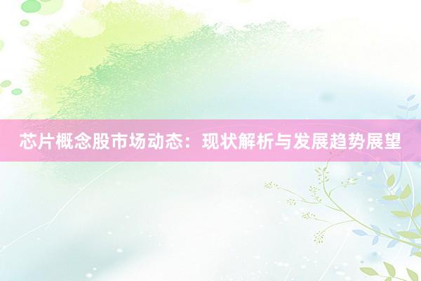芯片概念股市场动态：现状解析与发展趋势展望