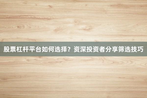 股票杠杆平台如何选择？资深投资者分享筛选技巧