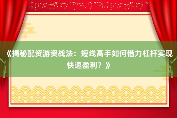 《揭秘配资游资战法：短线高手如何借力杠杆实现快速盈利？》