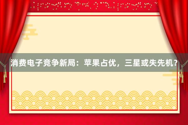 消费电子竞争新局：苹果占优，三星或失先机？
