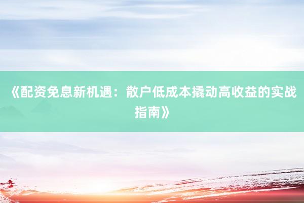 《配资免息新机遇：散户低成本撬动高收益的实战指南》