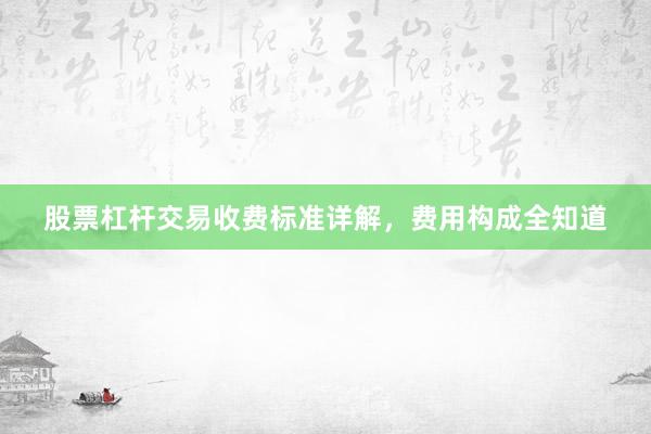 股票杠杆交易收费标准详解，费用构成全知道
