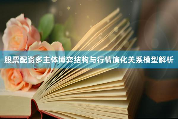 股票配资多主体博弈结构与行情演化关系模型解析