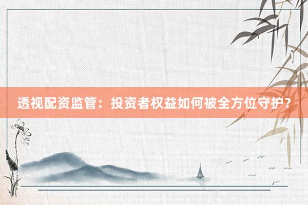 透视配资监管：投资者权益如何被全方位守护？