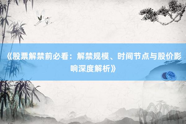 《股票解禁前必看：解禁规模、时间节点与股价影响深度解析》