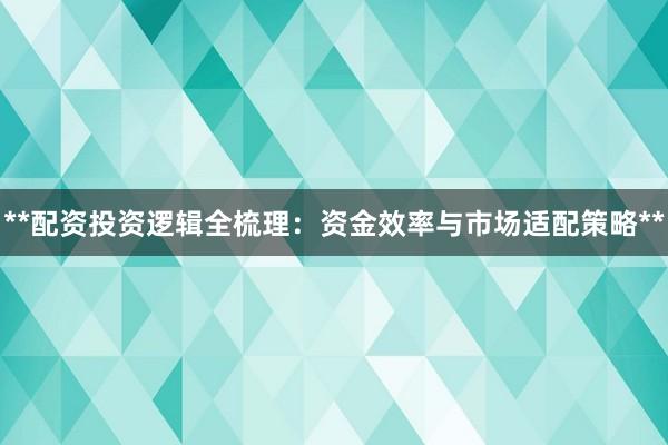 **配资投资逻辑全梳理：资金效率与市场适配策略**