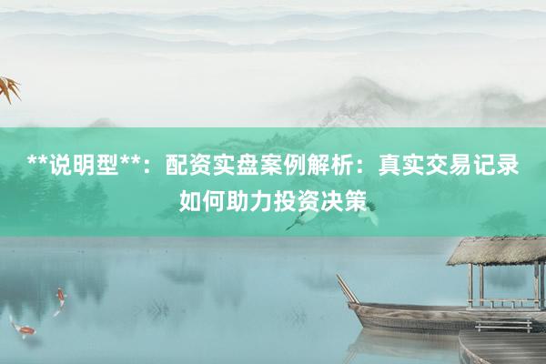 **说明型**：配资实盘案例解析：真实交易记录如何助力投资决策