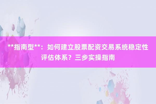 **指南型**：如何建立股票配资交易系统稳定性评估体系？三步实操指南