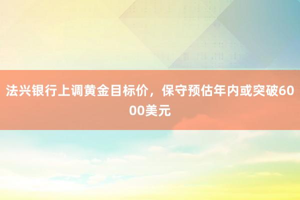 法兴银行上调黄金目标价，保守预估年内或突破6000美元