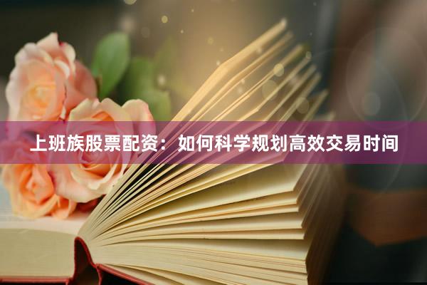 上班族股票配资：如何科学规划高效交易时间