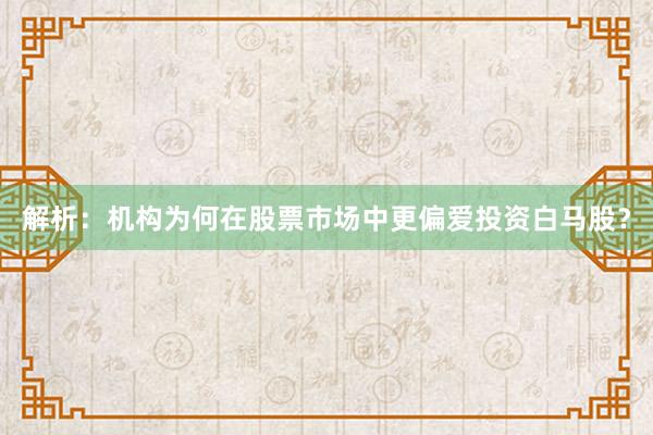 解析：机构为何在股票市场中更偏爱投资白马股？