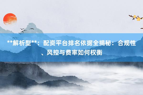 **解析型**：配资平台排名依据全揭秘：合规性、风控与费率如何权衡