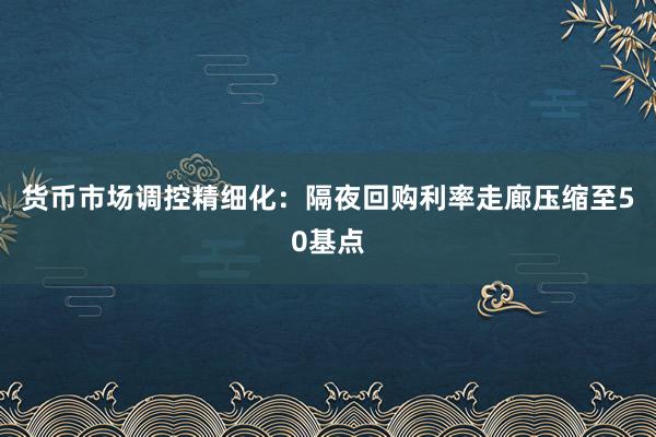货币市场调控精细化：隔夜回购利率走廊压缩至50基点