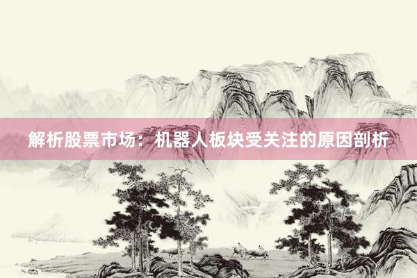 解析股票市场：机器人板块受关注的原因剖析