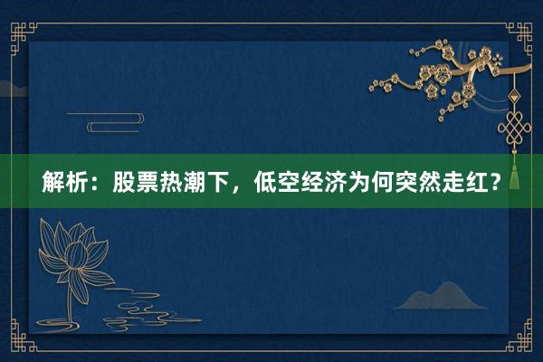 解析：股票热潮下，低空经济为何突然走红？